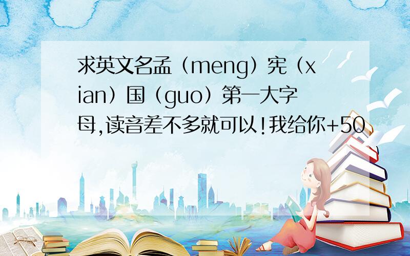 求英文名孟（meng）宪（xian）国（guo）第一大字母,读音差不多就可以!我给你+50