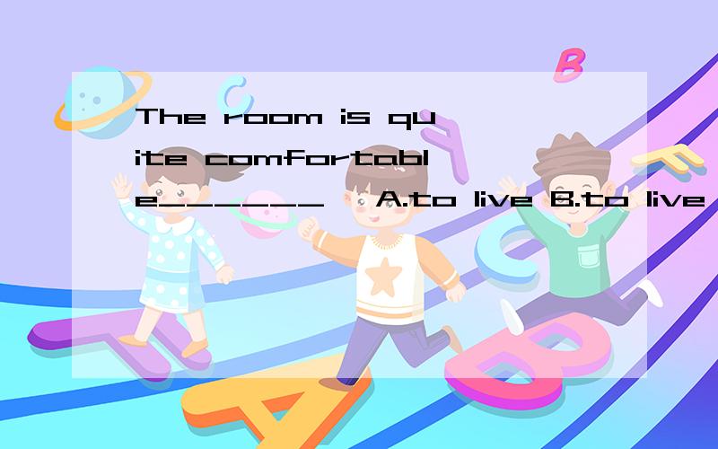 The room is quite comfortable______> A.to live B.to live in C.to live for D.to live with
