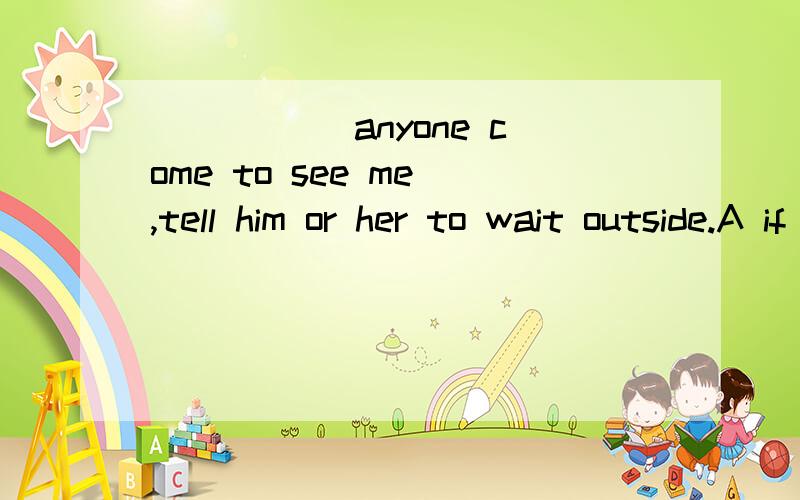 _____ anyone come to see me ,tell him or her to wait outside.A if B should C were D had
