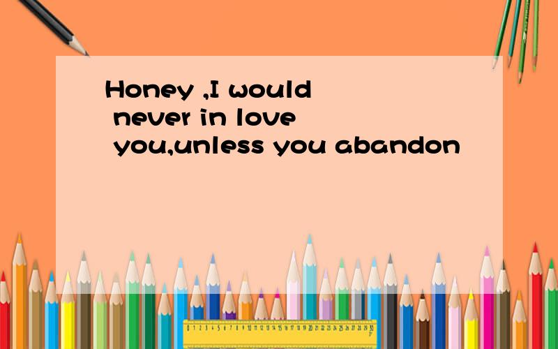 Honey ,I would never in love you,unless you abandon