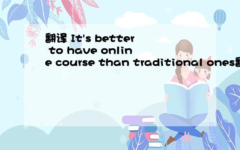 翻译 It's better to have online course than traditional ones翻译这句话 然后以这句话写一篇英语作文 谢谢~