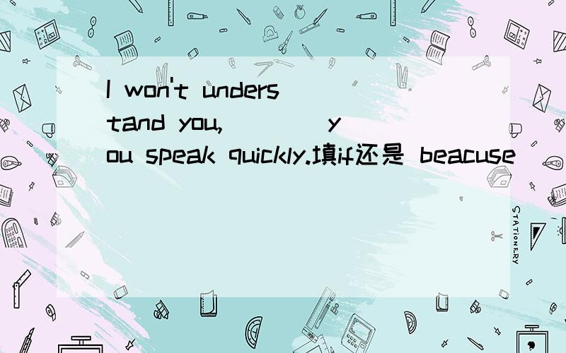 I won't understand you,____you speak quickly.填if还是 beacuse