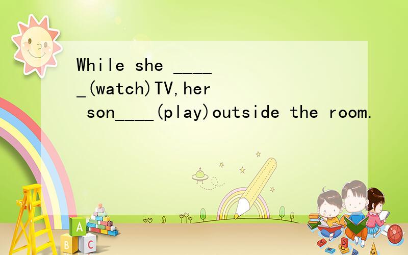 While she _____(watch)TV,her son____(play)outside the room.