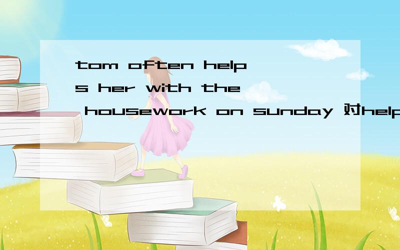 tom often helps her with the housework on sunday 对helps her with the housework 提问()() tom ()() on sunday?翻译她每天和狗玩多长时间()() does she ()() her dog?
