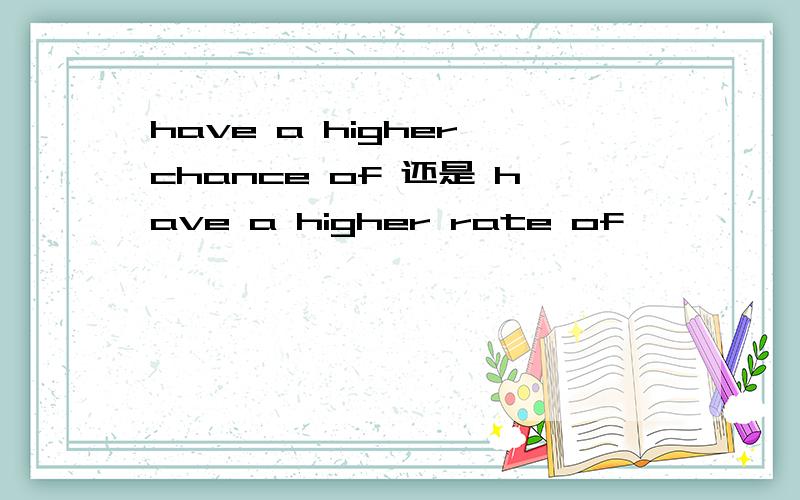 have a higher chance of 还是 have a higher rate of