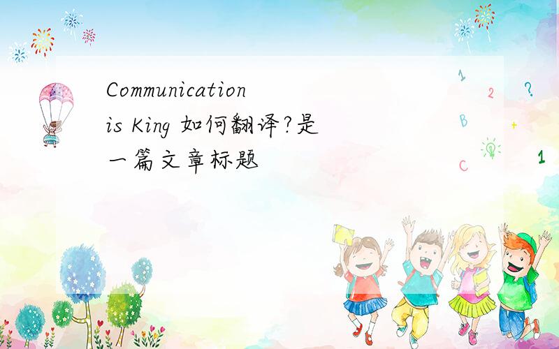 Communication is King 如何翻译?是一篇文章标题