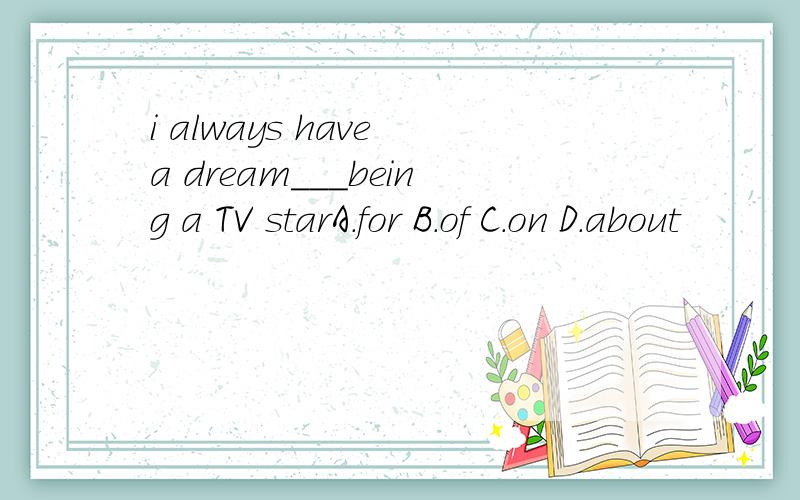 i always have a dream___being a TV starA.for B.of C.on D.about