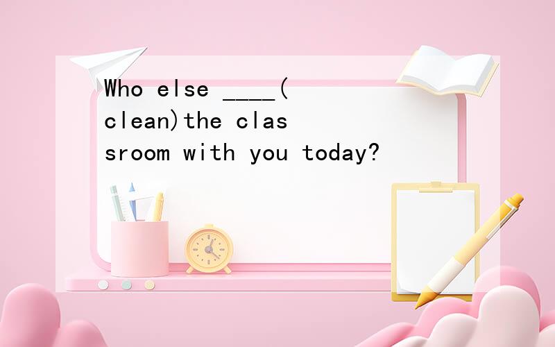 Who else ____(clean)the classroom with you today?