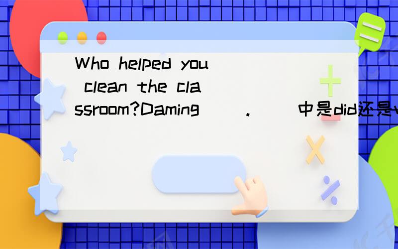 Who helped you clean the classroom?Daming( ).( ）中是did还是was?rt,为什么