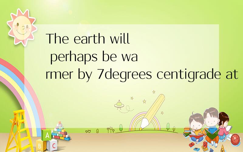 The earth will perhaps be warmer by 7degrees centigrade at the South