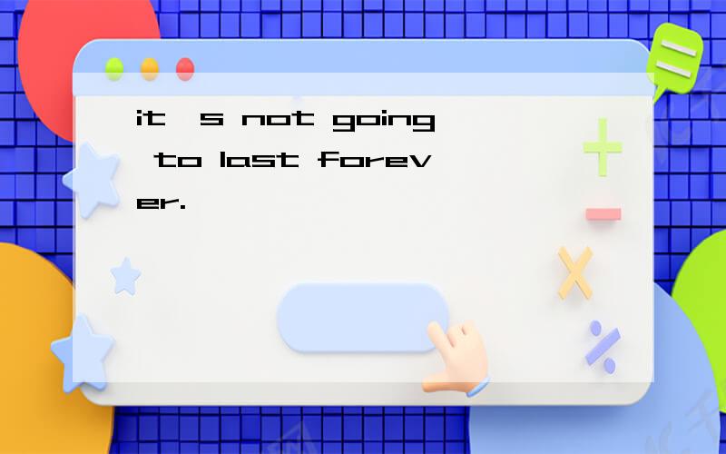 it's not going to last forever.