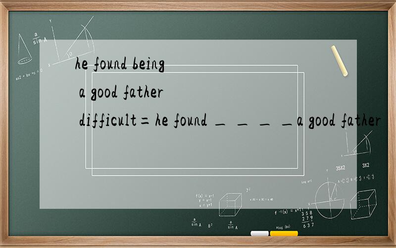 he found being a good father difficult=he found _ _ _ _a good father