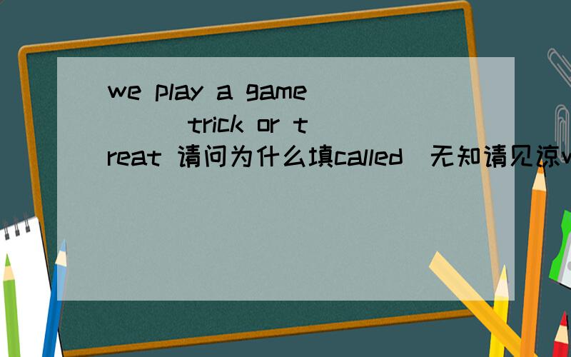 we play a game () trick or treat 请问为什么填called(无知请见谅w)
