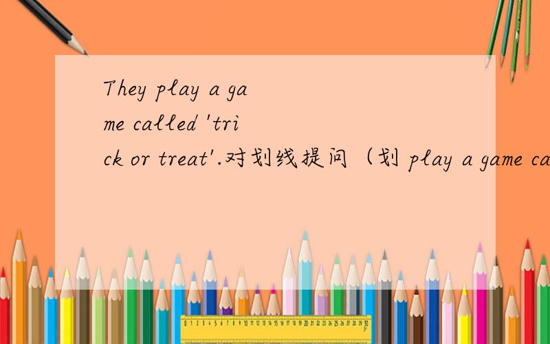 They play a game called 'trick or treat'.对划线提问（划 play a game called 'trick or treat'）