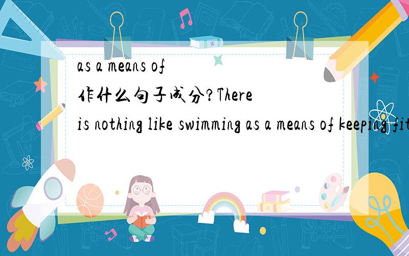 as a means of 作什么句子成分?There is nothing like swimming as a means of keeping fit.在这里,as是同位语,方式状语,还是swimming的定语?as a means of keeping fit.在这里做同位语，定语，还是方式状语？如果认为是