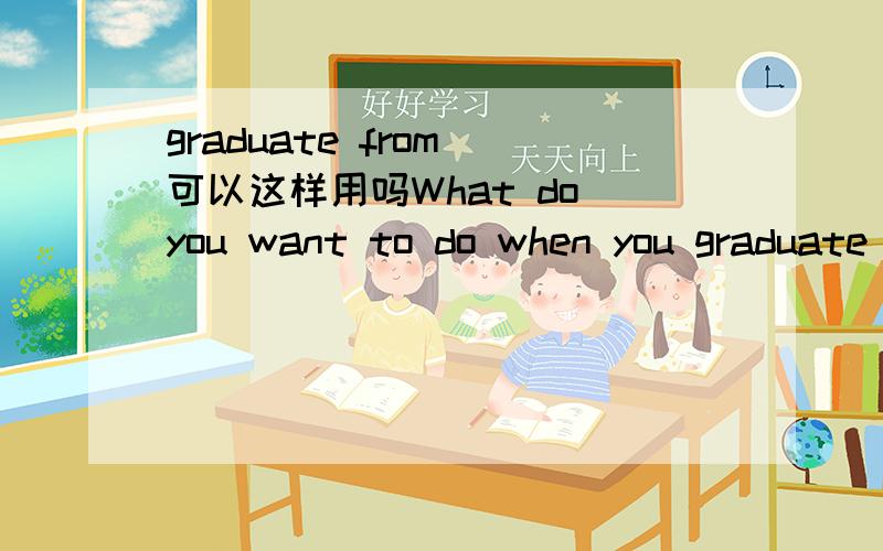 graduate from 可以这样用吗What do you want to do when you graduate from?