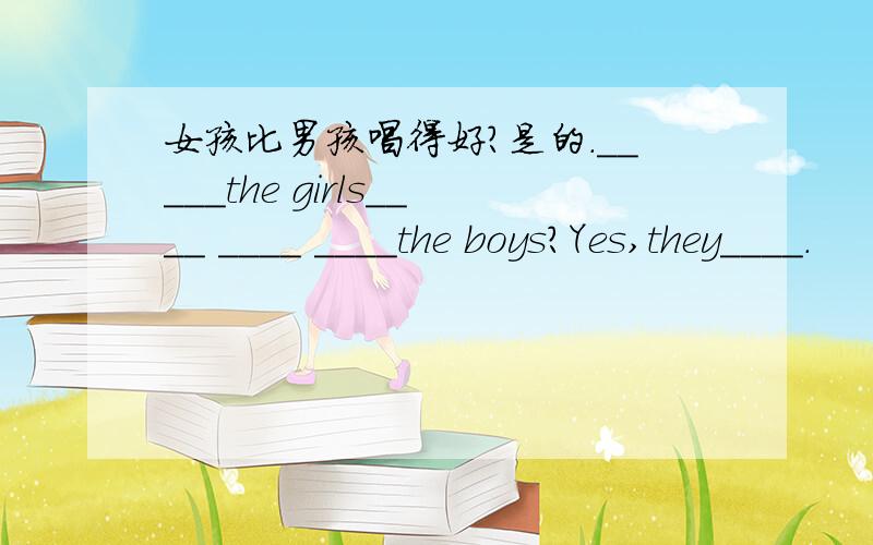 女孩比男孩唱得好?是的._____the girls____ ____ ____the boys?Yes,they____.