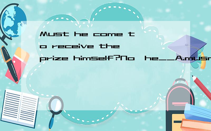 Must he come to receive the prize himself?No,he__A.musn'tB.needn'tC.can'tD.shouldn't