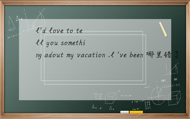 l'd love to tell you something adout my vacation .l 've been 哪里错了