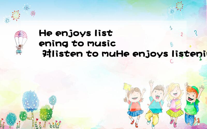 He enjoys listening to music 对listen to muHe enjoys listening to music 对listen to music 提问