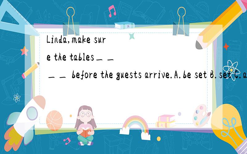 Linda,make sure the tables____ before the guests arrive.A.be set B.set C.are set D.are setting如果有E答案 will be set 2010年吉林市二模题：-How about buying sam a mobile phone?after all ,he isn't a boy any more.-I think it necessary,for w