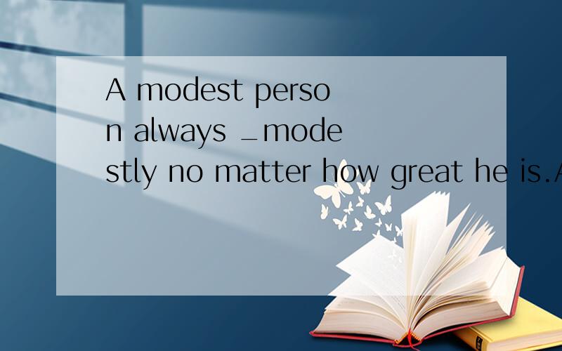 A modest person always _modestly no matter how great he is.A.does B.behaves C.looks D.appears选A 为什么