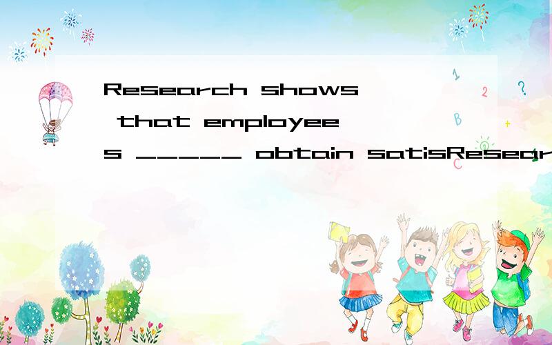 Research shows that employees _____ obtain satisResearch shows that employees _____ obtain satisfaction from their jobs are more productive.a those b who