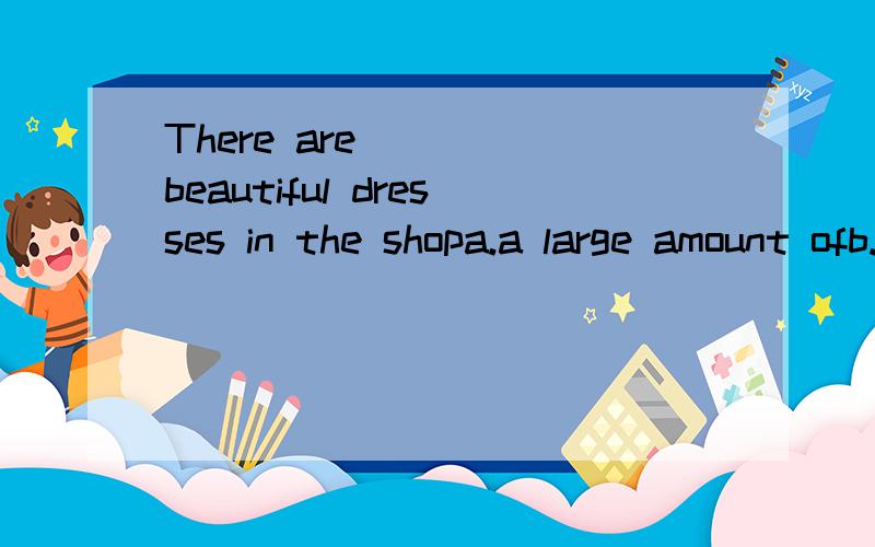 There are_____beautiful dresses in the shopa.a large amount ofb.lots of