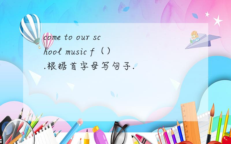come to our school music f（）.根据首字母写句子.