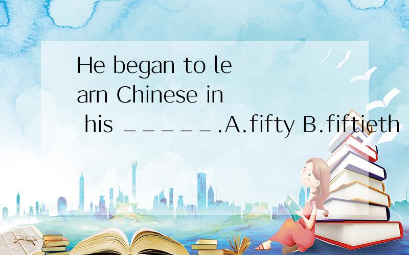 He began to learn Chinese in his _____.A.fifty B.fiftieth C.fifties D.fifth