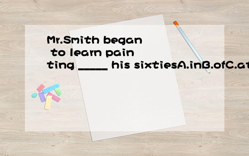 Mr.Smith began to learn painting _____ his sixtiesA.inB.ofC.atD.over选哪个?为什么?