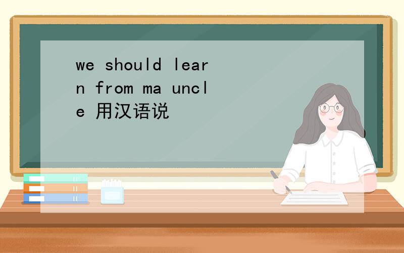 we should learn from ma uncle 用汉语说