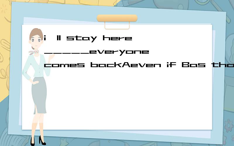 i'll stay here_____everyone comes backAeven if Bas though Cbecause Duntil