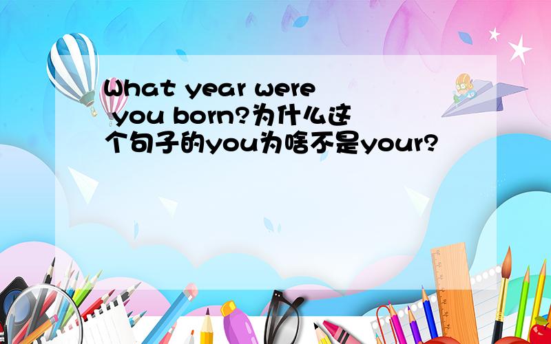 What year were you born?为什么这个句子的you为啥不是your?