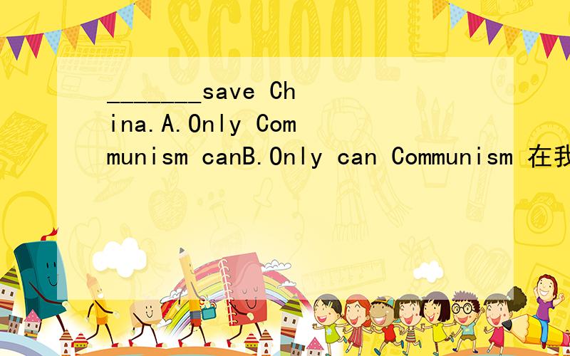 _______save China.A.Only Communism canB.Only can Communism 在我没学倒装前我肯定选A.学了就会选B.又说只有代词才不倒装这里为什么又选A呢?