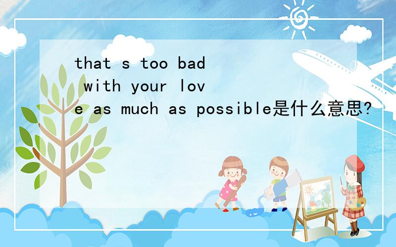 that s too bad with your love as much as possible是什么意思?