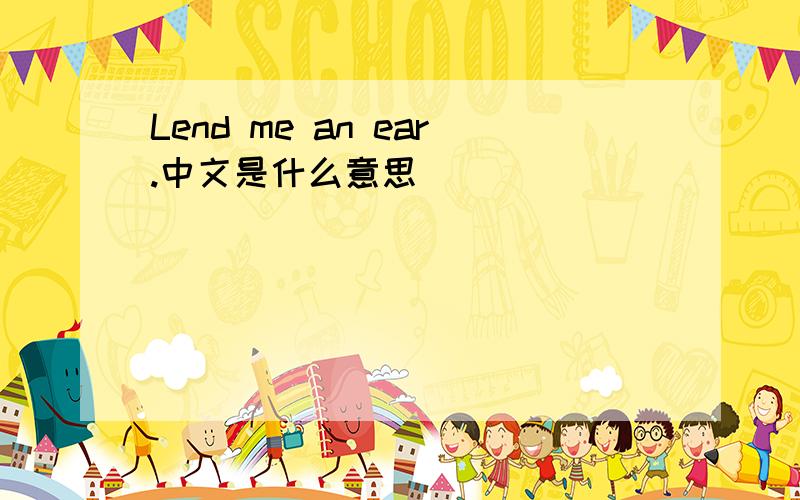 Lend me an ear.中文是什么意思