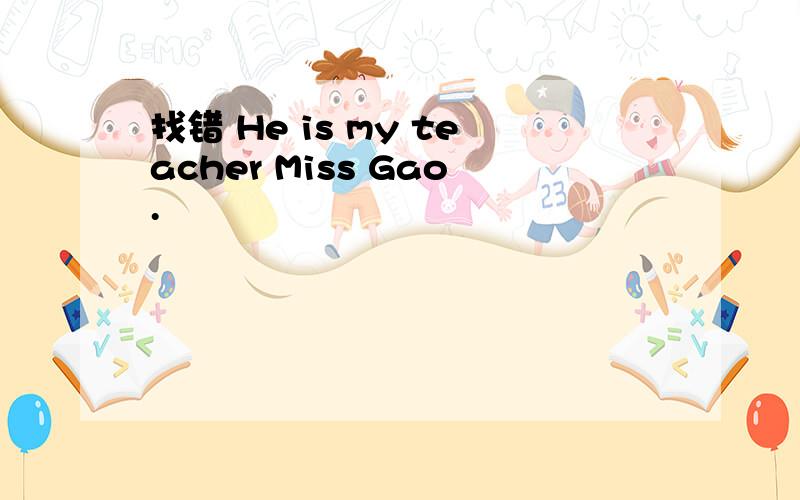 找错 He is my teacher Miss Gao.