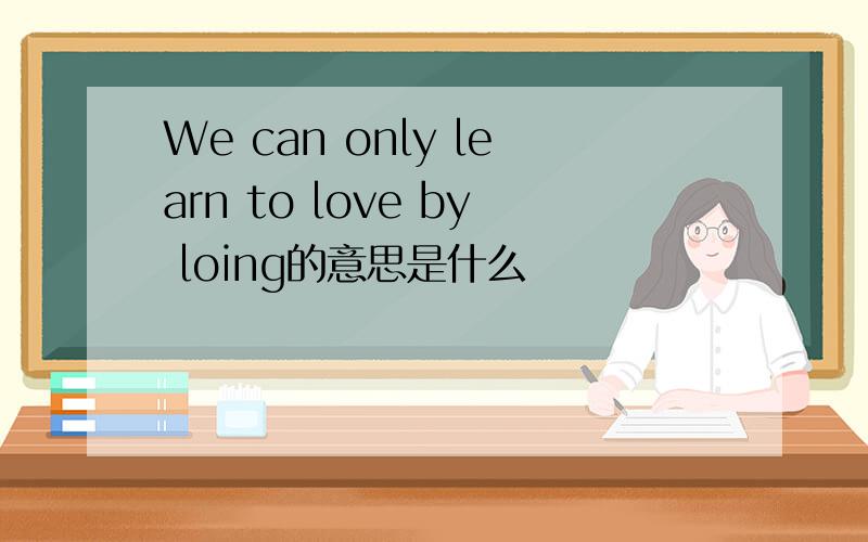 We can only learn to love by loing的意思是什么