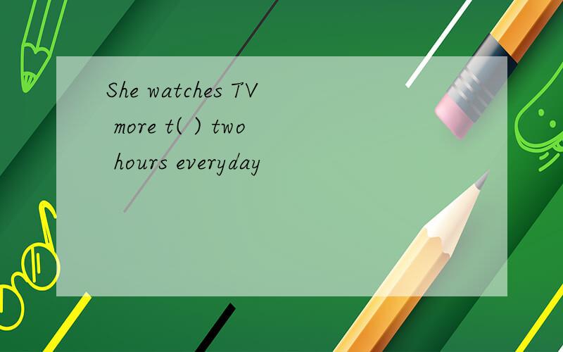 She watches TV more t( ) two hours everyday