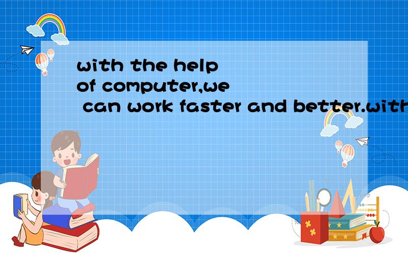 with the help of computer,we can work faster and better.with the help of computers,we can work faster and better.------------- -------------computers,we can work faster and better.