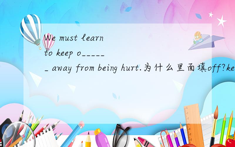 We must learn to keep o______ away from being hurt.为什么里面填off?keep off 已经是远离了,为什么后面还有away?