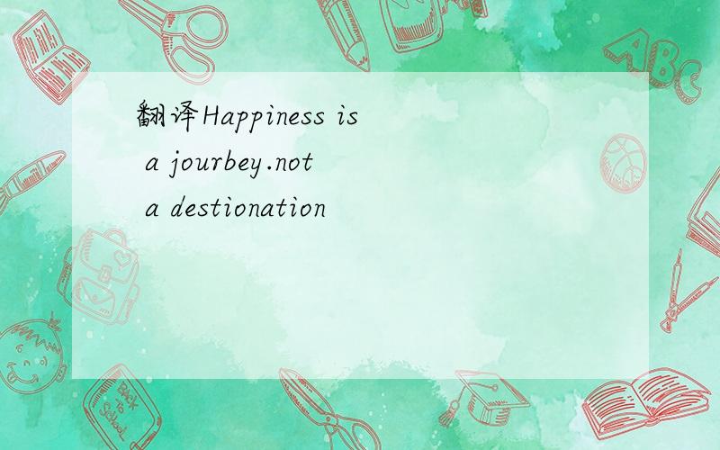 翻译Happiness is a jourbey.not a destionation
