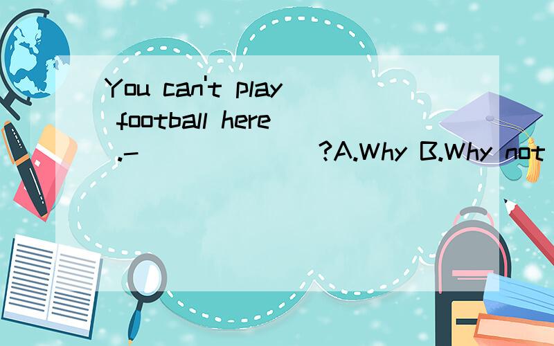 You can't play football here .-_______?A.Why B.Why not C.how