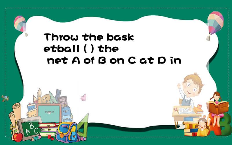 Throw the basketball ( ) the net A of B on C at D in