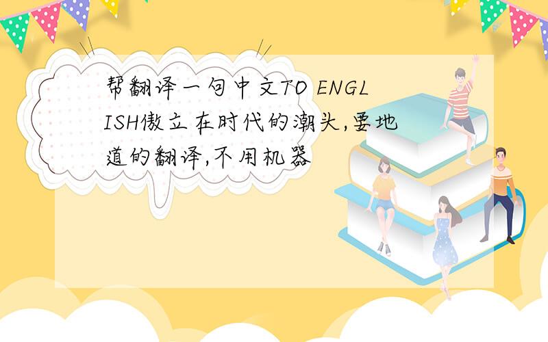 帮翻译一句中文TO ENGLISH傲立在时代的潮头,要地道的翻译,不用机器