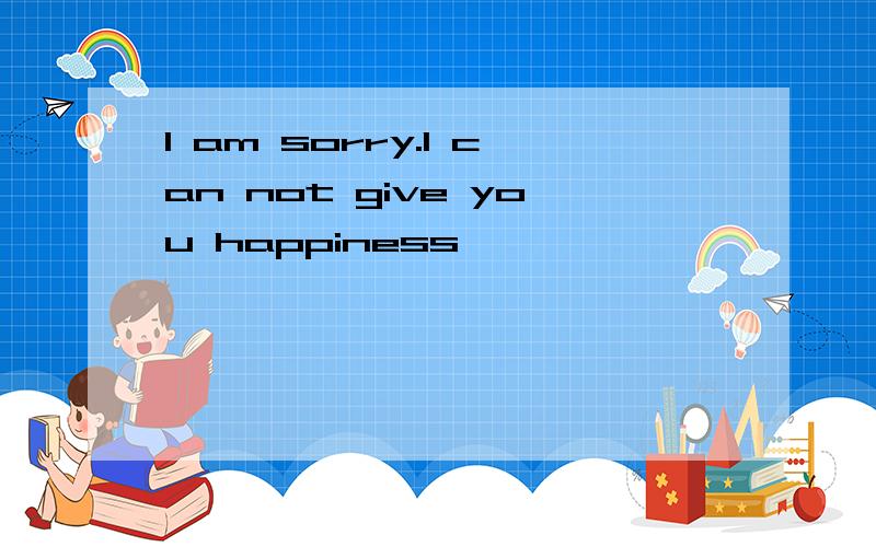 I am sorry.I can not give you happiness