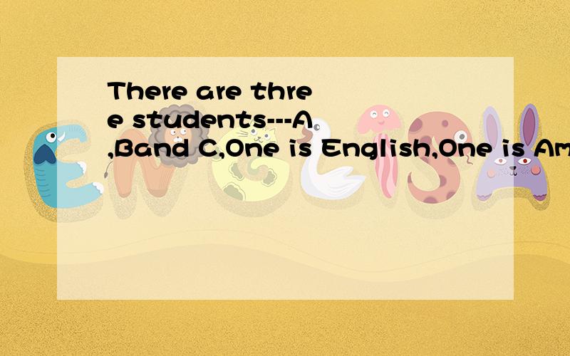 There are three students---A,Band C,One is English,One is American.A Is older than English.B is older than the Chinese.The Chinese is older than C.Which of then is American.A,B,C,
