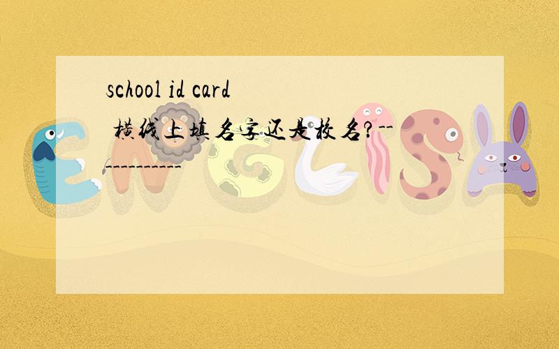 school id card 横线上填名字还是校名?------------