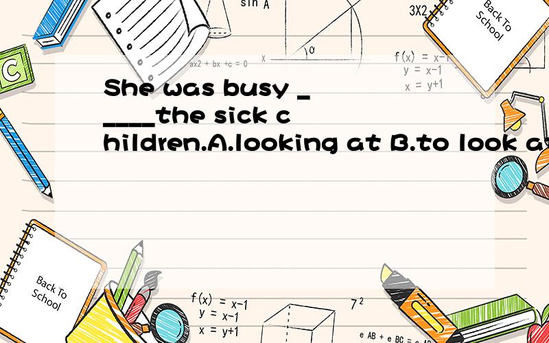 She was busy _____the sick children.A.looking at B.to look atC.looking after D.to look after到底是什么啊